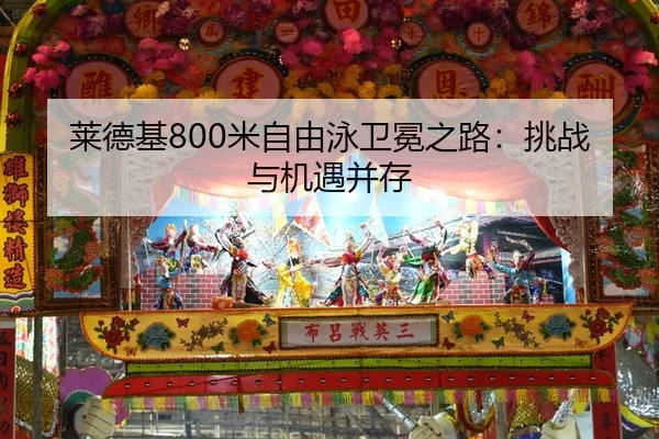 莱德基800米自由泳卫冕之路：挑战与机遇并存