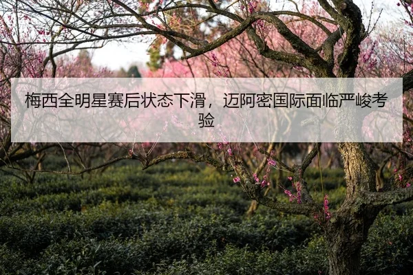 梅西全明星赛后状态下滑，迈阿密国际面临严峻考验