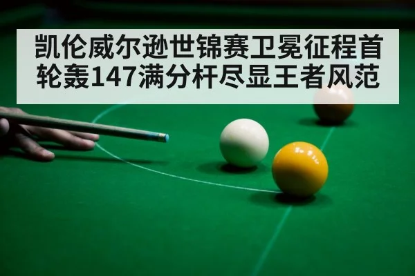 凯伦威尔逊世锦赛卫冕征程首轮轰147满分杆尽显王者风范