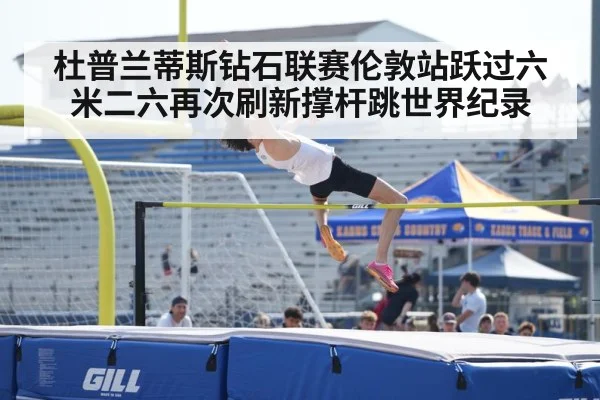 杜普兰蒂斯钻石联赛伦敦站跃过六米二六再次刷新撑杆跳世界纪录
