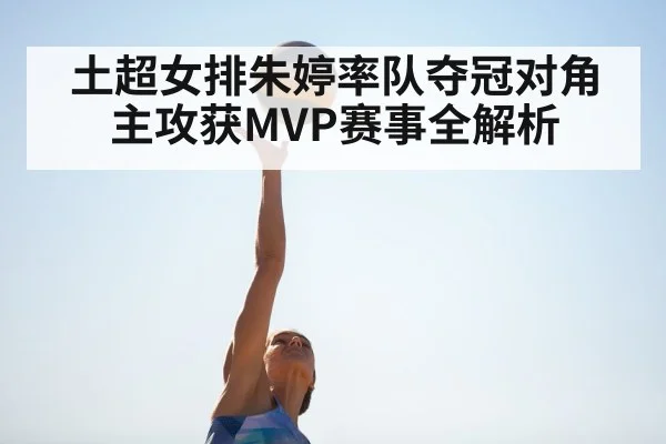 土超女排朱婷率队夺冠对角主攻获MVP赛事全解析