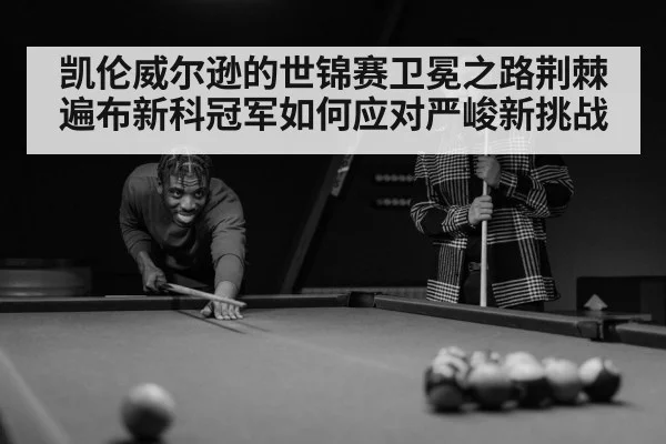 凯伦威尔逊的世锦赛卫冕之路荆棘遍布新科冠军如何应对严峻新挑战