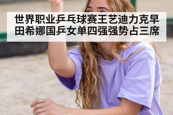 世界职业乒乓球赛王艺迪力克早田希娜国乒女单四强强势占三席