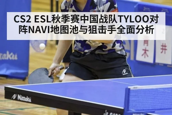 CS2 ESL秋季赛中国战队TYLOO对阵NAVI地图池与狙击手全面分析
