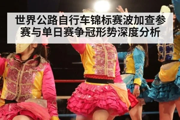 世界公路自行车锦标赛波加查参赛与单日赛争冠形势深度分析