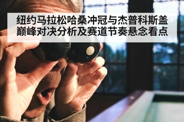 纽约马拉松哈桑冲冠与杰普科斯盖巅峰对决分析及赛道节奏悬念看点